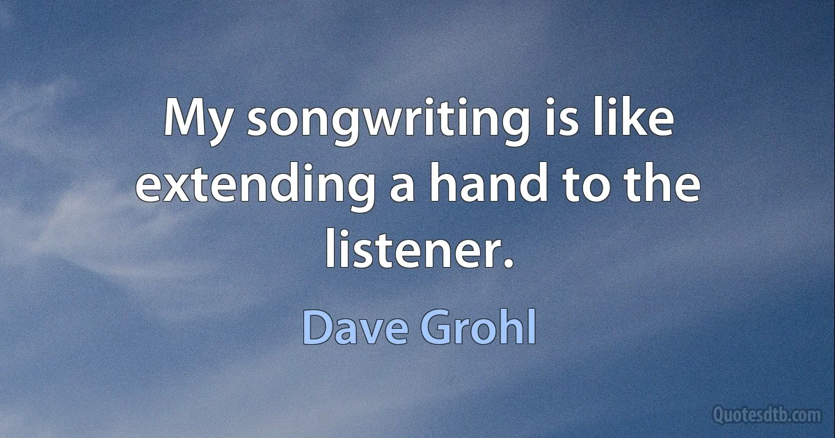 My songwriting is like extending a hand to the listener. (Dave Grohl)