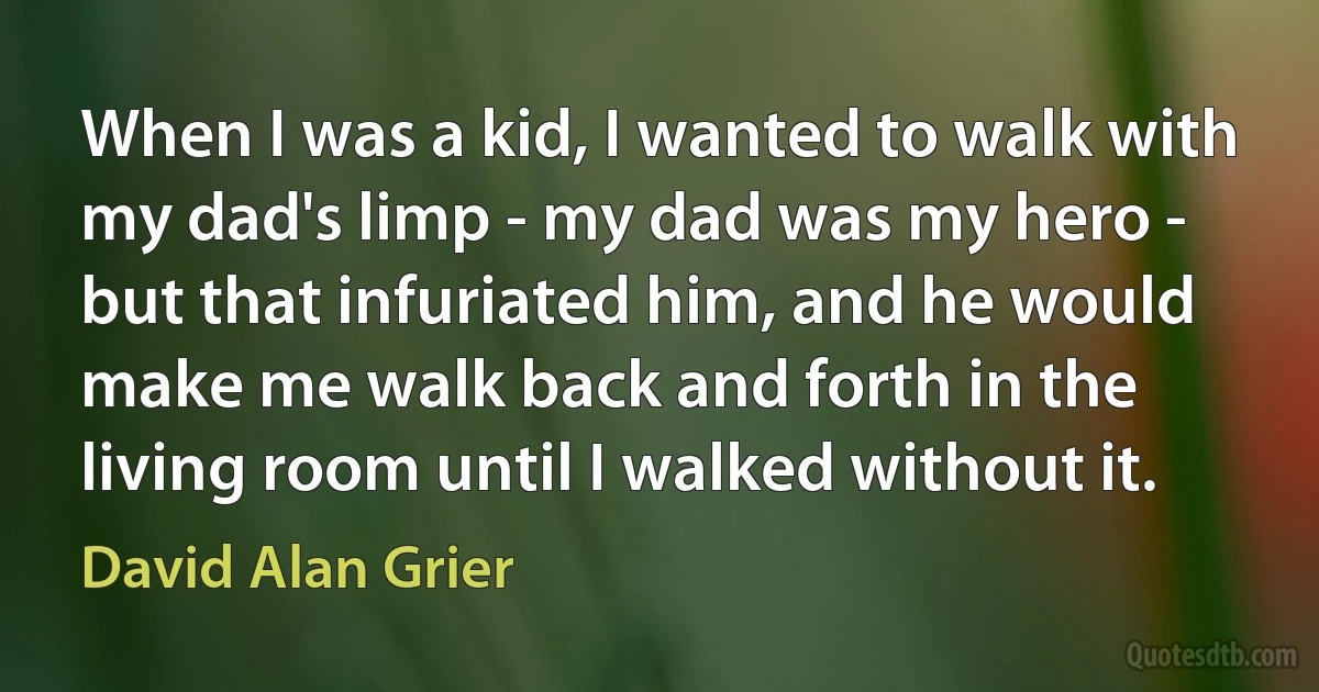 When I was a kid, I wanted to walk with my dad's limp - my dad was my hero - but that infuriated him, and he would make me walk back and forth in the living room until I walked without it. (David Alan Grier)