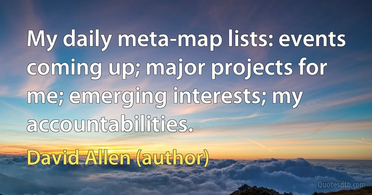 My daily meta-map lists: events coming up; major projects for me; emerging interests; my accountabilities. (David Allen (author))