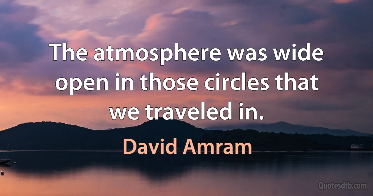 The atmosphere was wide open in those circles that we traveled in. (David Amram)