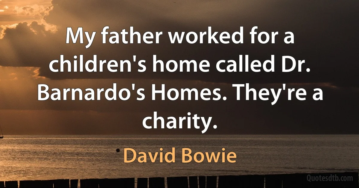 My father worked for a children's home called Dr. Barnardo's Homes. They're a charity. (David Bowie)