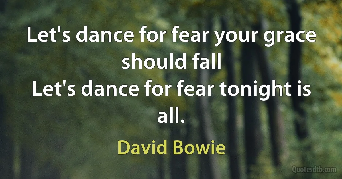 Let's dance for fear your grace should fall
Let's dance for fear tonight is all. (David Bowie)