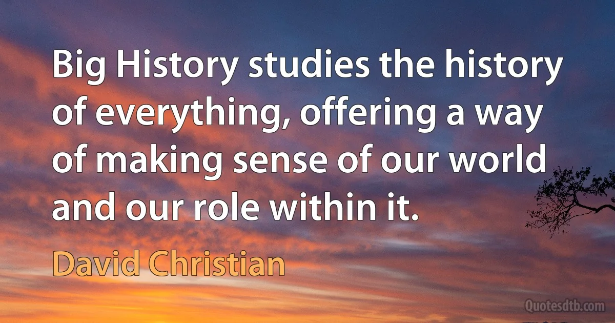 Big History studies the history of everything, offering a way of making sense of our world and our role within it. (David Christian)