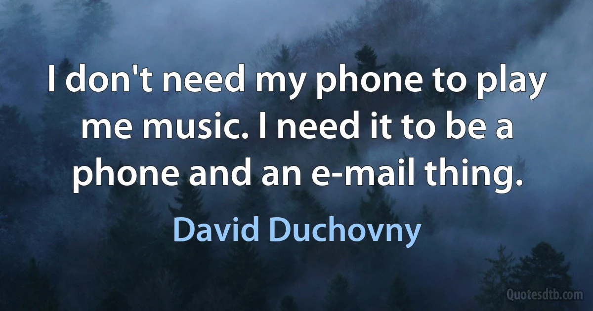 I don't need my phone to play me music. I need it to be a phone and an e-mail thing. (David Duchovny)