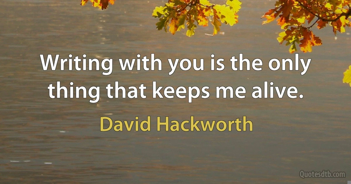 Writing with you is the only thing that keeps me alive. (David Hackworth)