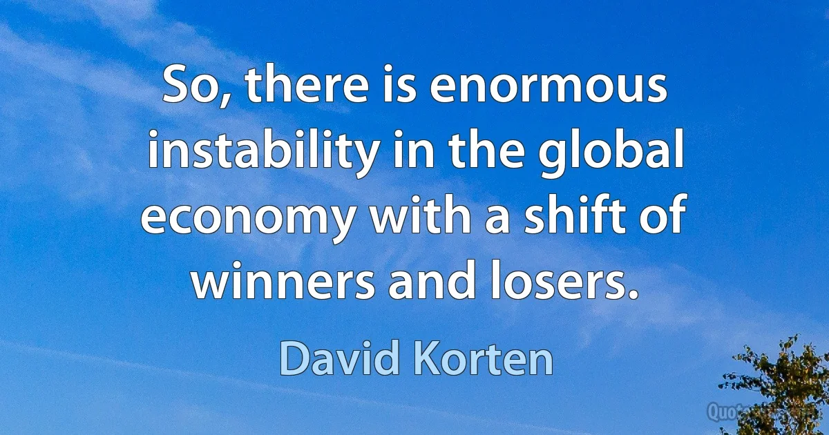 So, there is enormous instability in the global economy with a shift of winners and losers. (David Korten)