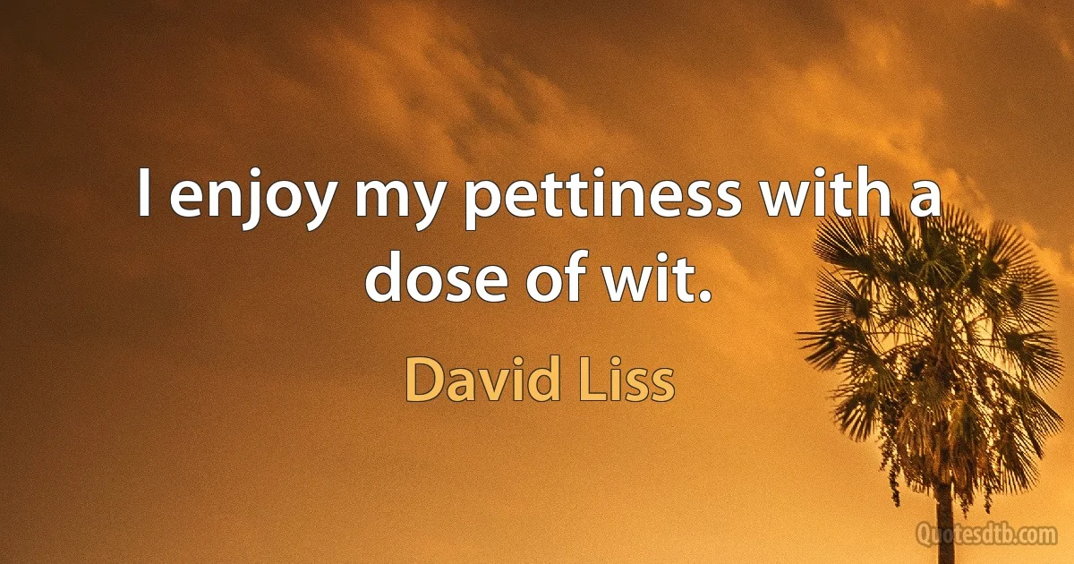 I enjoy my pettiness with a dose of wit. (David Liss)