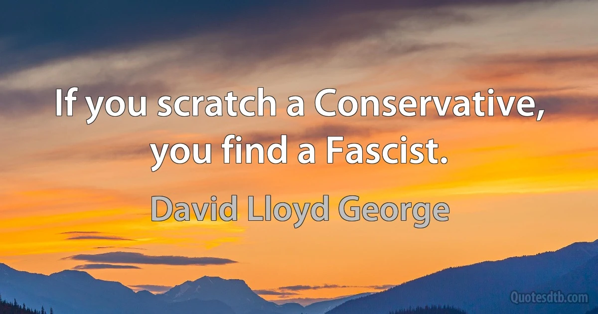 If you scratch a Conservative, you find a Fascist. (David Lloyd George)