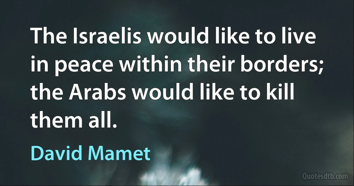 The Israelis would like to live in peace within their borders; the Arabs would like to kill them all. (David Mamet)