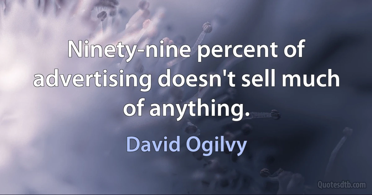 Ninety-nine percent of advertising doesn't sell much of anything. (David Ogilvy)