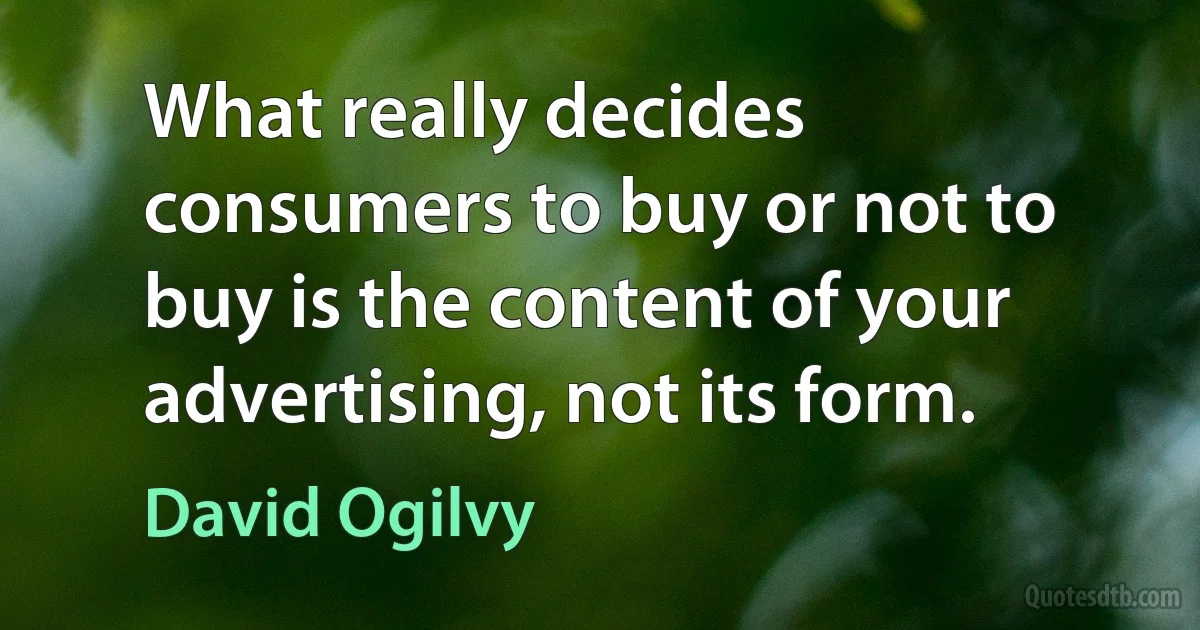 What really decides consumers to buy or not to buy is the content of your advertising, not its form. (David Ogilvy)