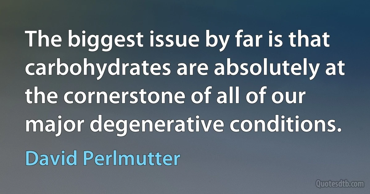 The biggest issue by far is that carbohydrates are absolutely at the cornerstone of all of our major degenerative conditions. (David Perlmutter)