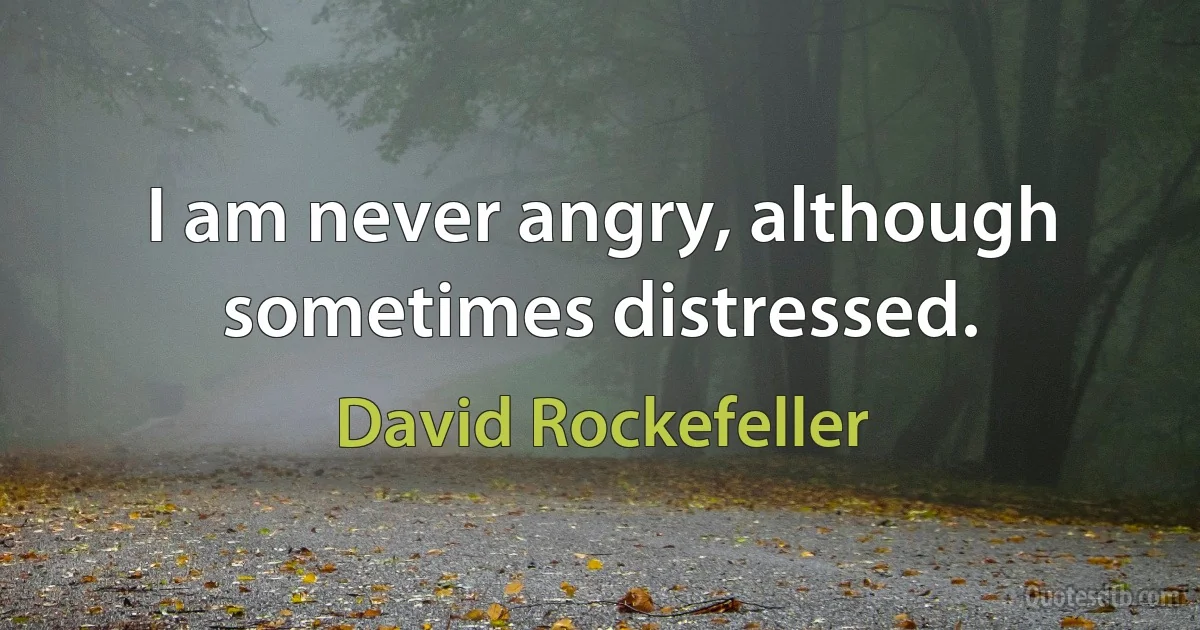 I am never angry, although sometimes distressed. (David Rockefeller)