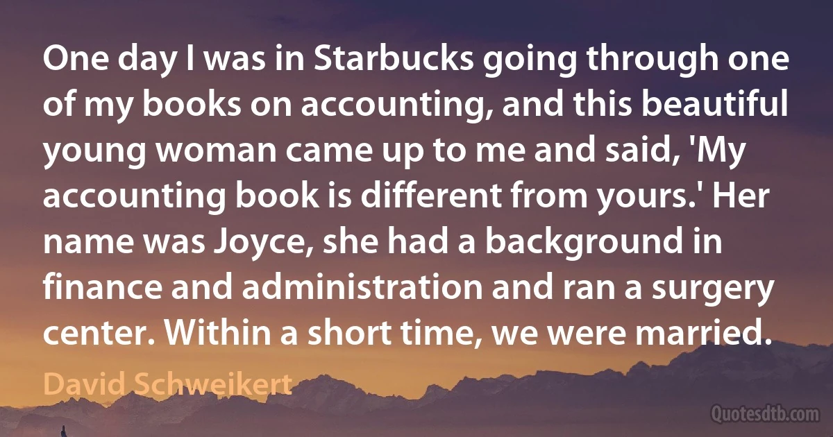 One day I was in Starbucks going through one of my books on accounting, and this beautiful young woman came up to me and said, 'My accounting book is different from yours.' Her name was Joyce, she had a background in finance and administration and ran a surgery center. Within a short time, we were married. (David Schweikert)