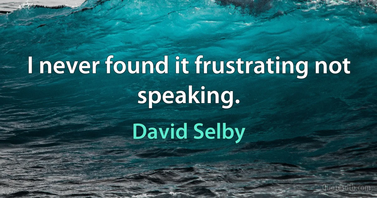 I never found it frustrating not speaking. (David Selby)