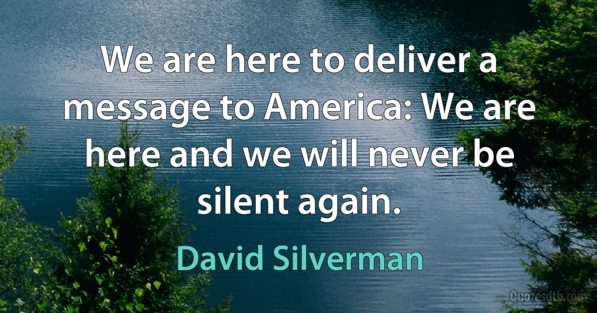 We are here to deliver a message to America: We are here and we will never be silent again. (David Silverman)