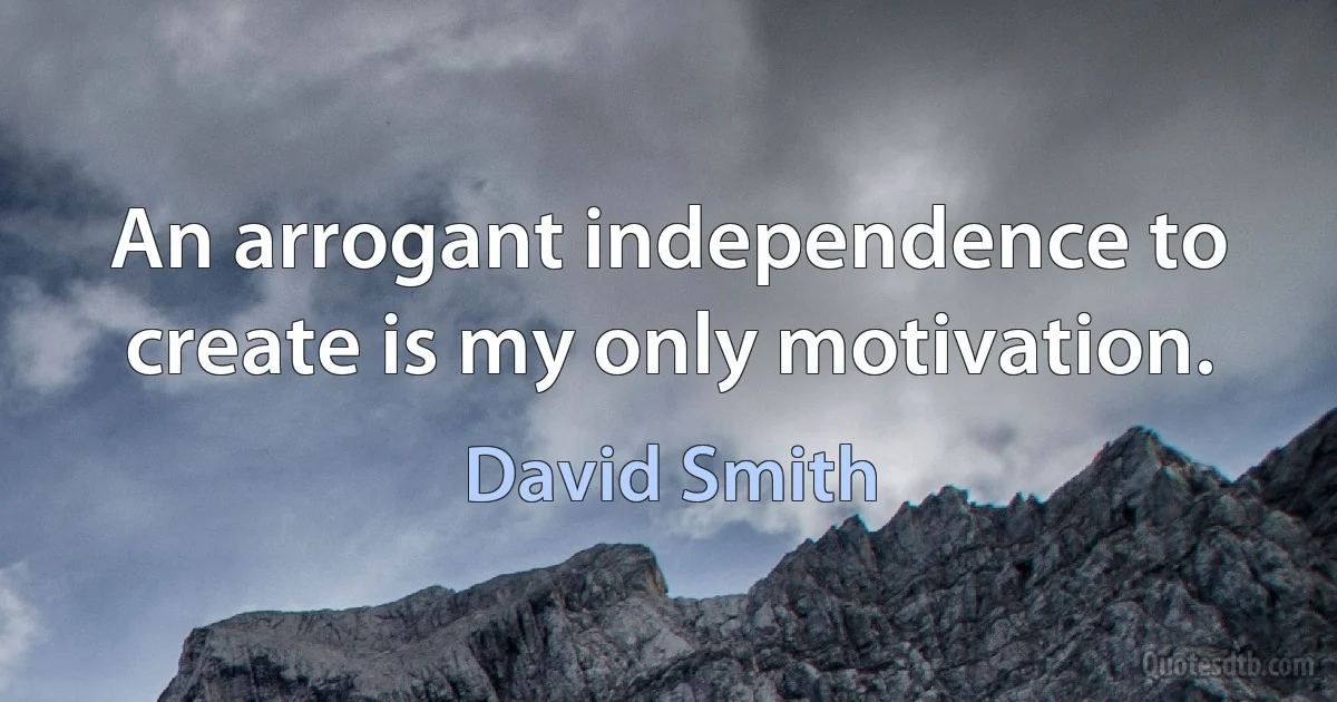 An arrogant independence to create is my only motivation. (David Smith)