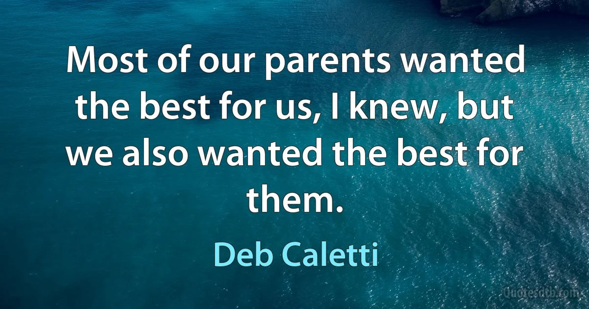 Most of our parents wanted the best for us, I knew, but we also wanted the best for them. (Deb Caletti)