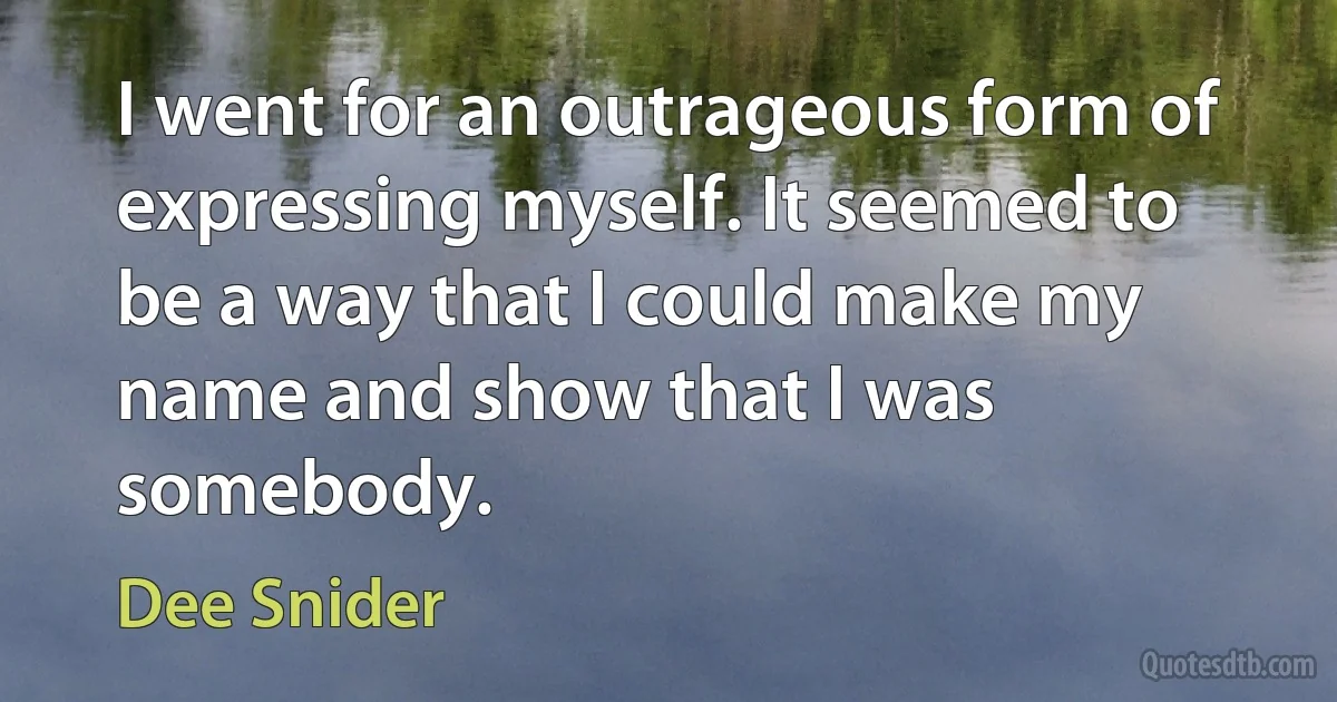 I went for an outrageous form of expressing myself. It seemed to be a way that I could make my name and show that I was somebody. (Dee Snider)