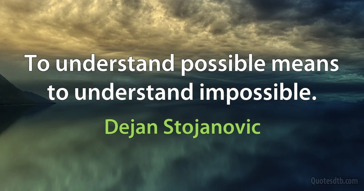 To understand possible means to understand impossible. (Dejan Stojanovic)