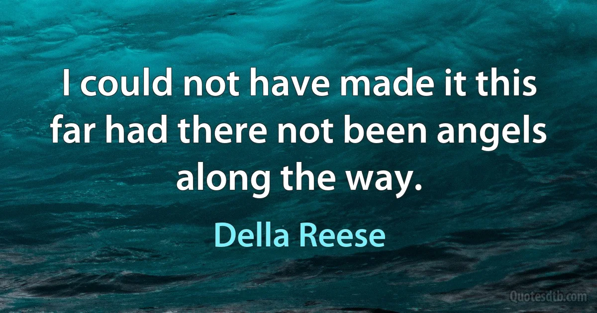 I could not have made it this far had there not been angels along the way. (Della Reese)