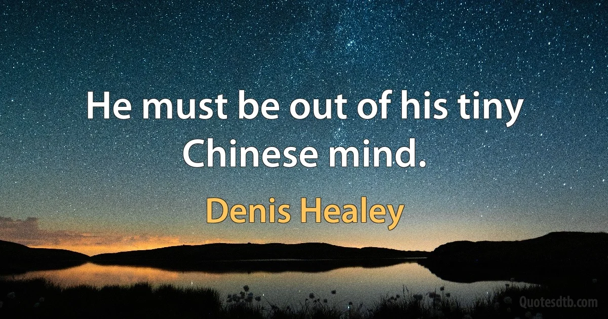 He must be out of his tiny Chinese mind. (Denis Healey)