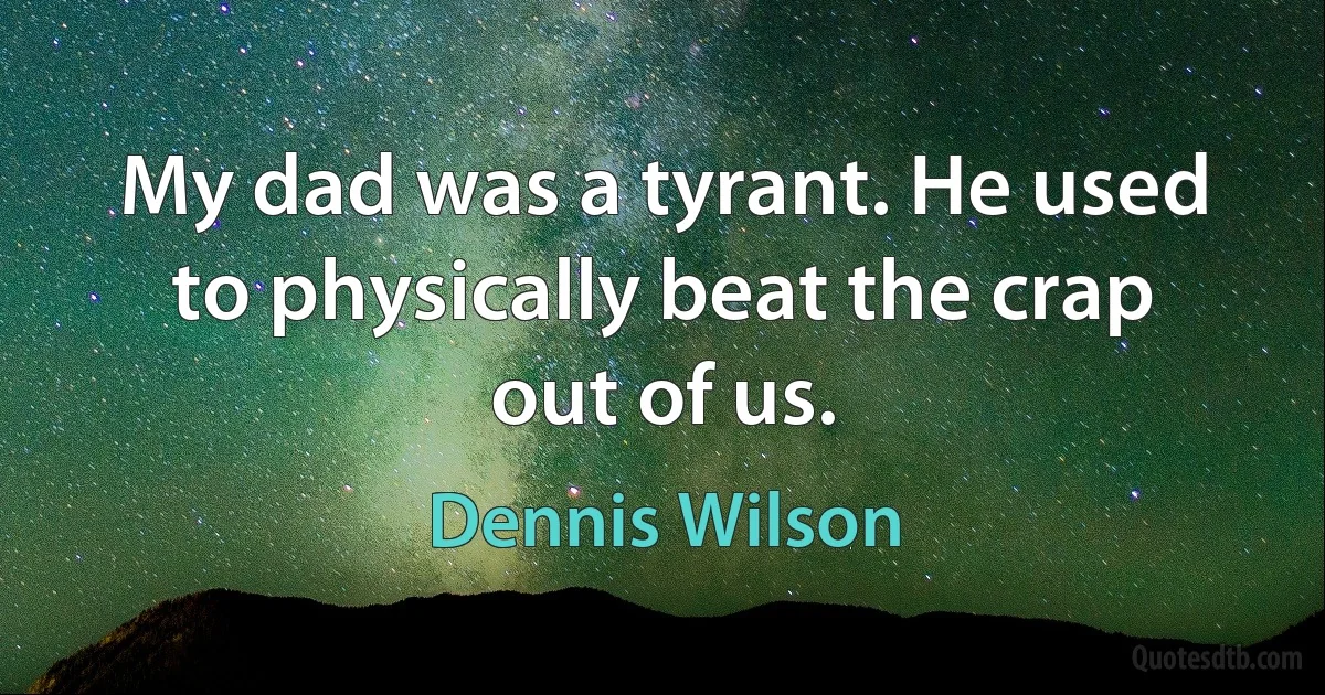 My dad was a tyrant. He used to physically beat the crap out of us. (Dennis Wilson)