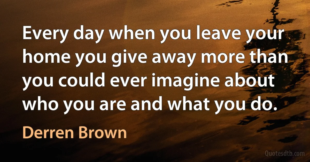 Every day when you leave your home you give away more than you could ever imagine about who you are and what you do. (Derren Brown)