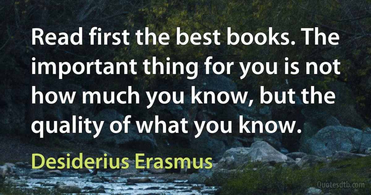 Read first the best books. The important thing for you is not how much you know, but the quality of what you know. (Desiderius Erasmus)