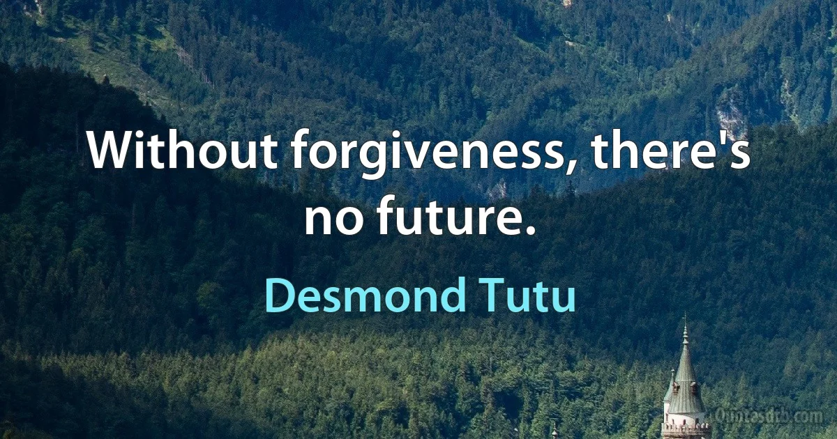 Without forgiveness, there's no future. (Desmond Tutu)