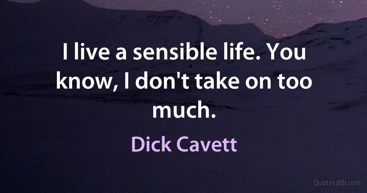 I live a sensible life. You know, I don't take on too much. (Dick Cavett)