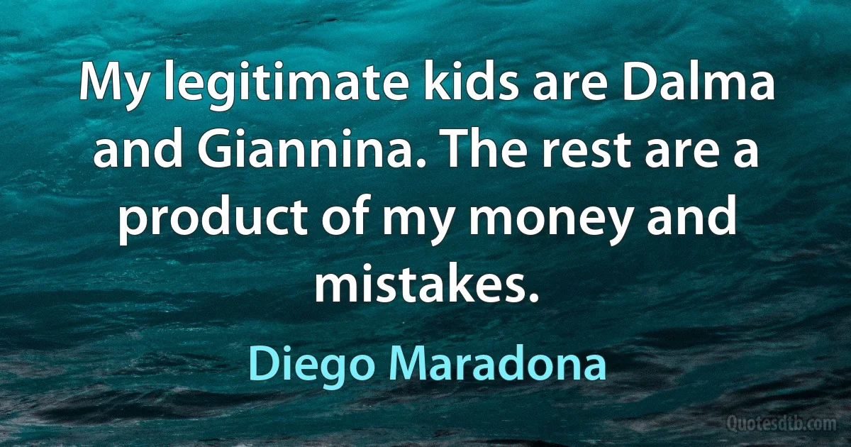 My legitimate kids are Dalma and Giannina. The rest are a product of my money and mistakes. (Diego Maradona)