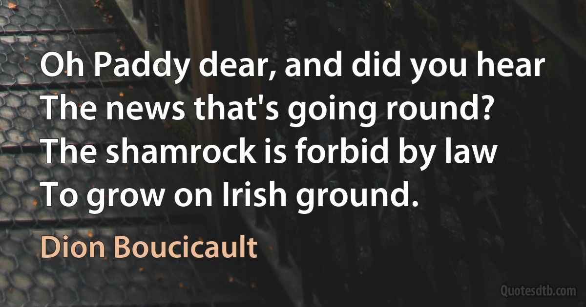 Oh Paddy dear, and did you hear
The news that's going round?
The shamrock is forbid by law
To grow on Irish ground. (Dion Boucicault)