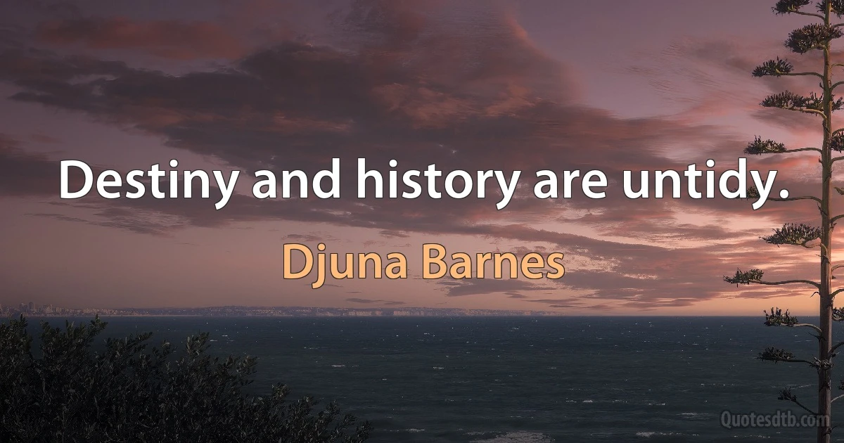 Destiny and history are untidy. (Djuna Barnes)