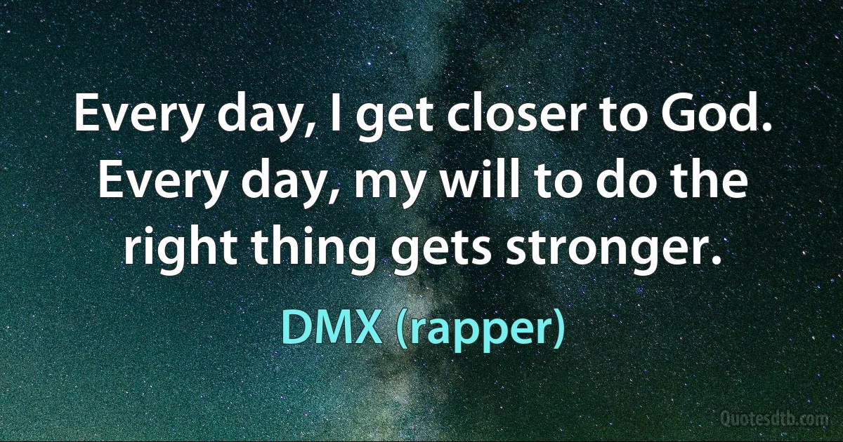 Every day, I get closer to God. Every day, my will to do the right thing gets stronger. (DMX (rapper))