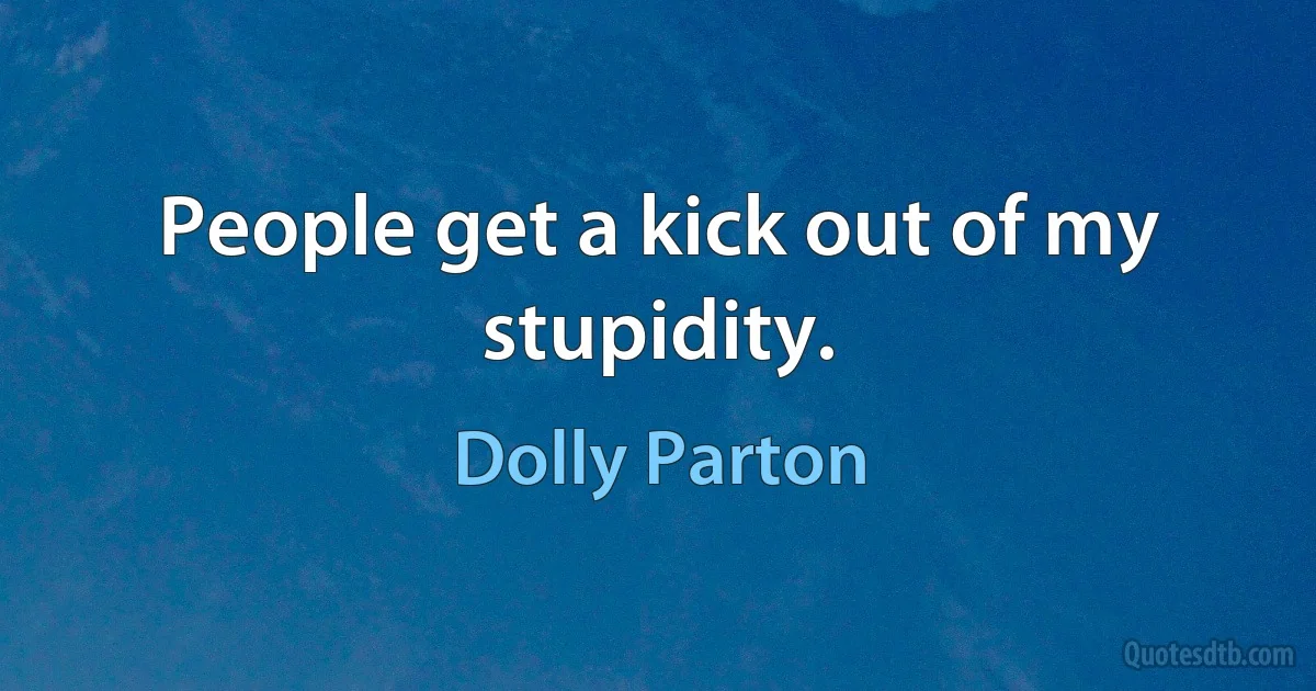 People get a kick out of my stupidity. (Dolly Parton)