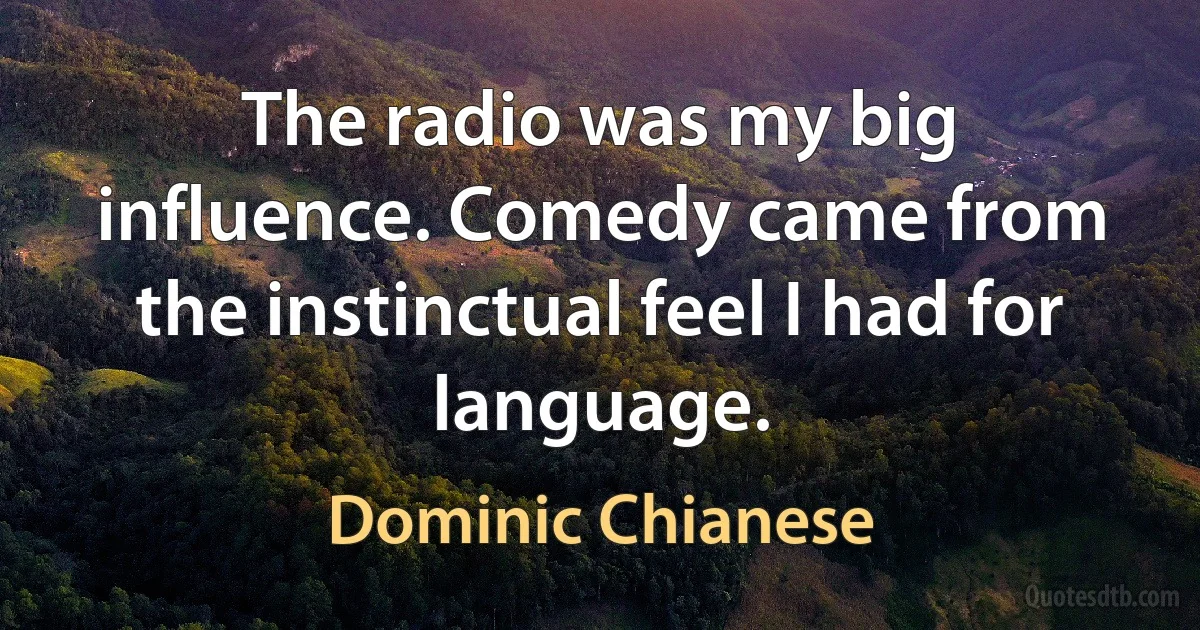 The radio was my big influence. Comedy came from the instinctual feel I had for language. (Dominic Chianese)