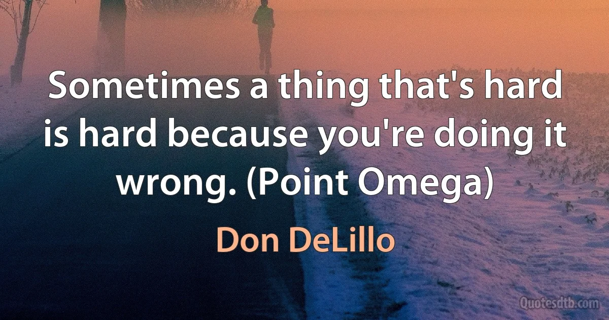 Sometimes a thing that's hard is hard because you're doing it wrong. (Point Omega) (Don DeLillo)