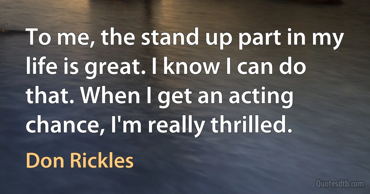 To me, the stand up part in my life is great. I know I can do that. When I get an acting chance, I'm really thrilled. (Don Rickles)