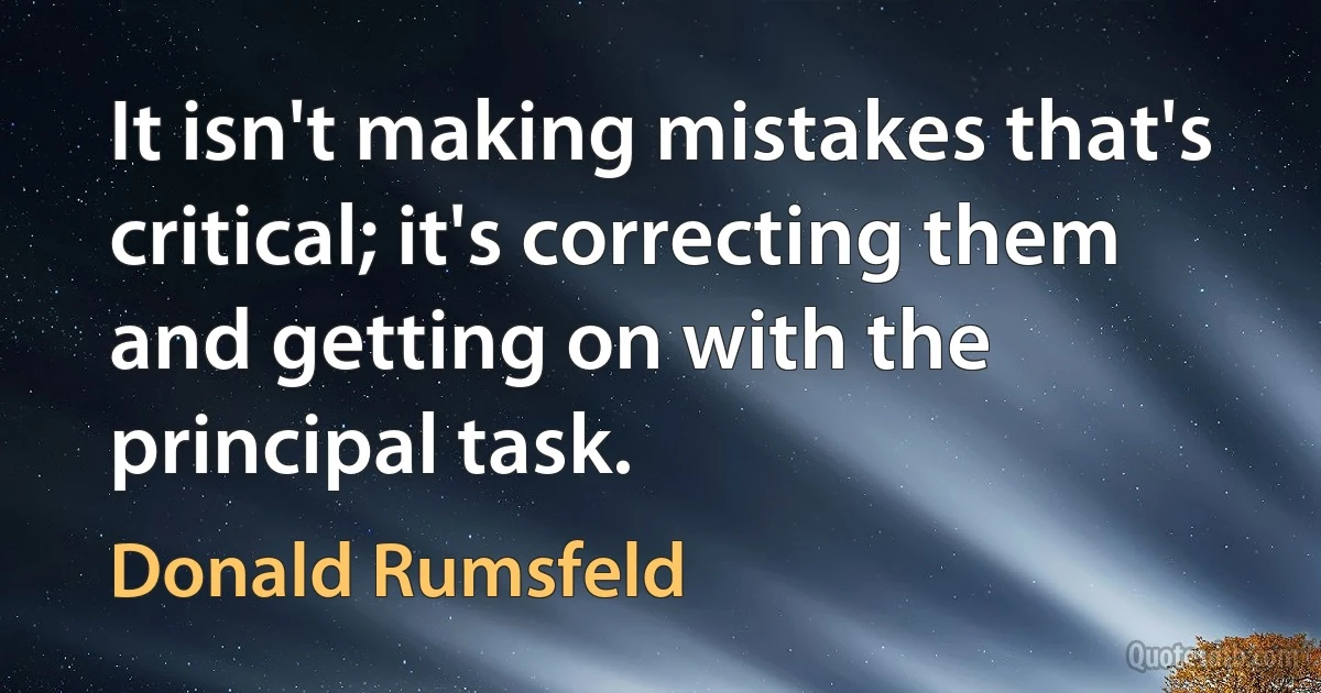 It isn't making mistakes that's critical; it's correcting them and getting on with the principal task. (Donald Rumsfeld)