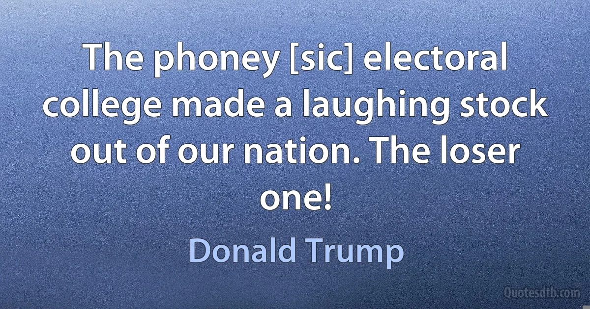 The phoney [sic] electoral college made a laughing stock out of our nation. The loser one! (Donald Trump)