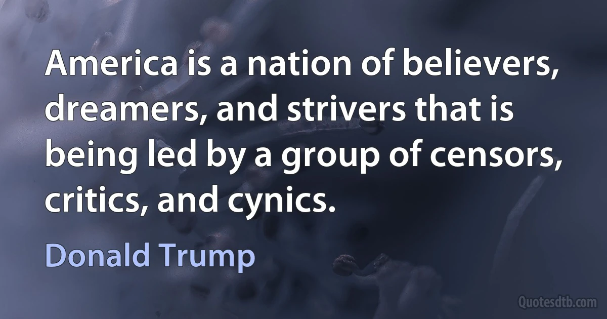 America is a nation of believers, dreamers, and strivers that is being led by a group of censors, critics, and cynics. (Donald Trump)