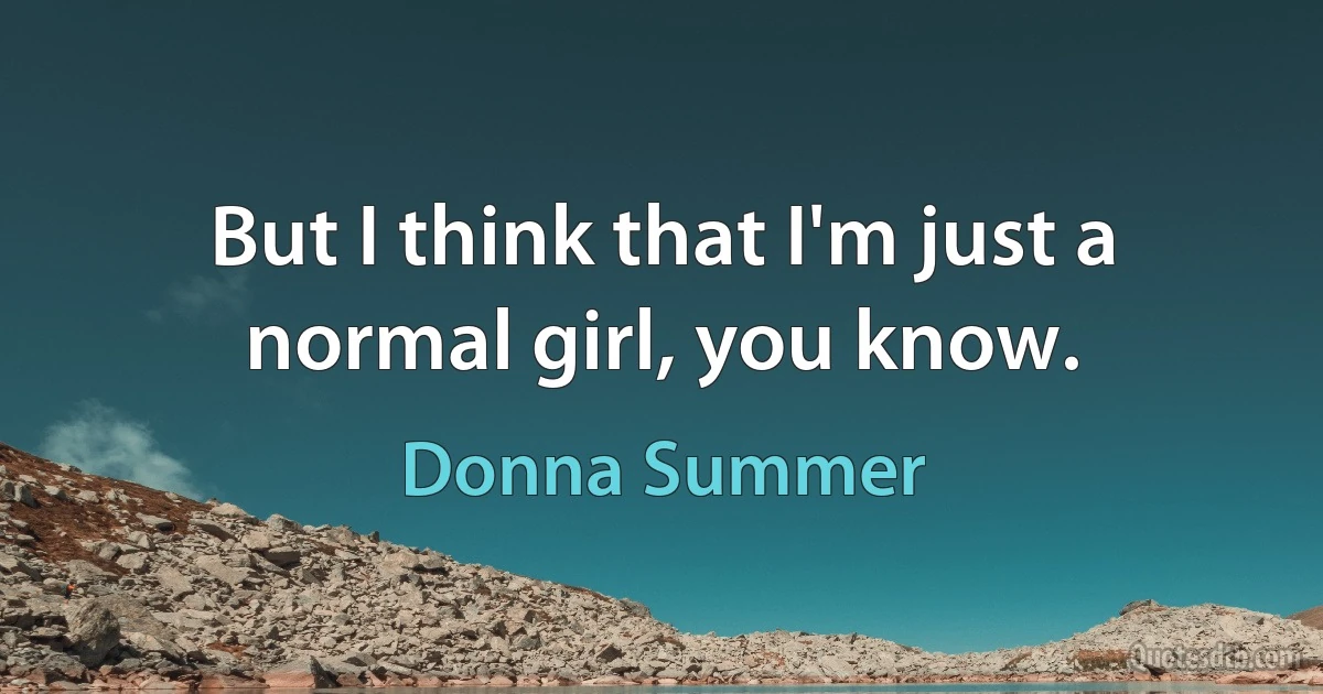 But I think that I'm just a normal girl, you know. (Donna Summer)