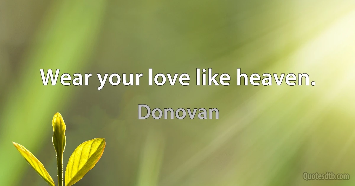 Wear your love like heaven. (Donovan)