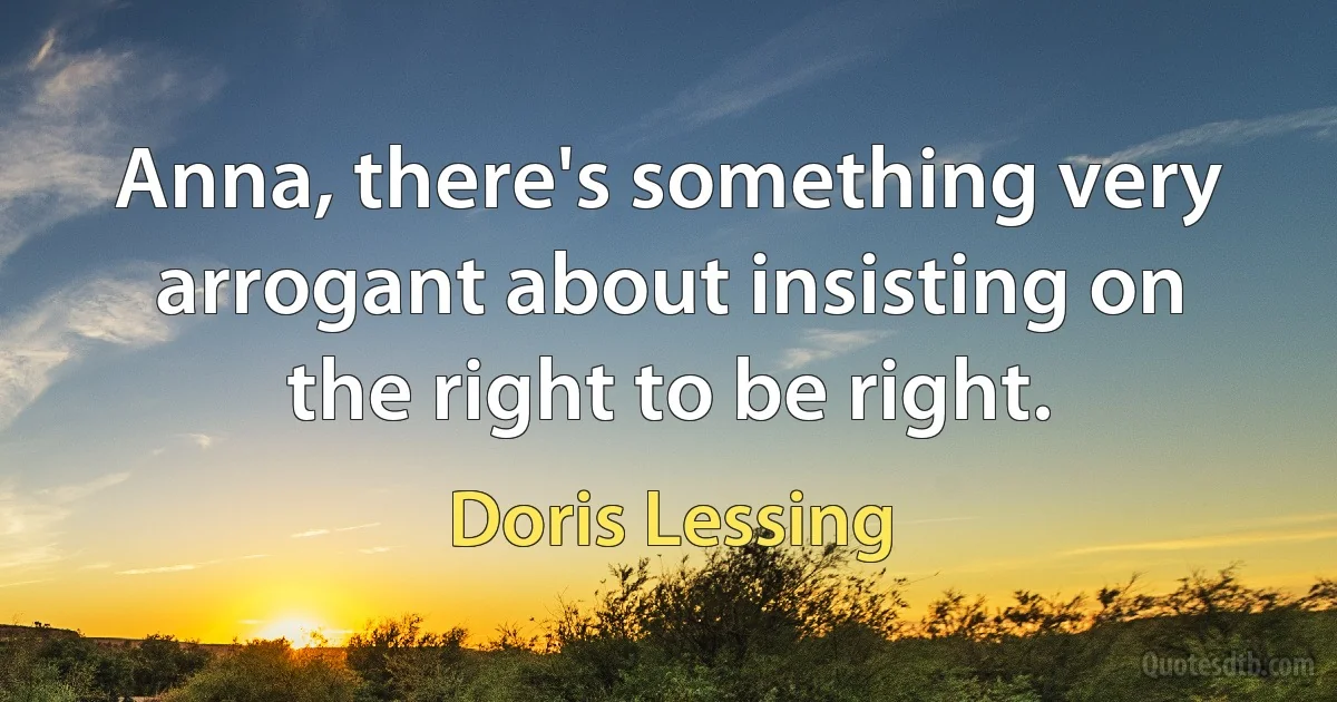 Anna, there's something very arrogant about insisting on the right to be right. (Doris Lessing)