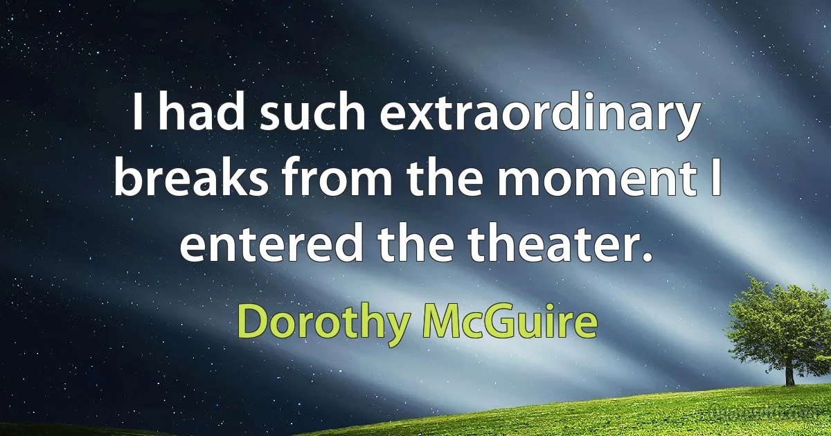 I had such extraordinary breaks from the moment I entered the theater. (Dorothy McGuire)