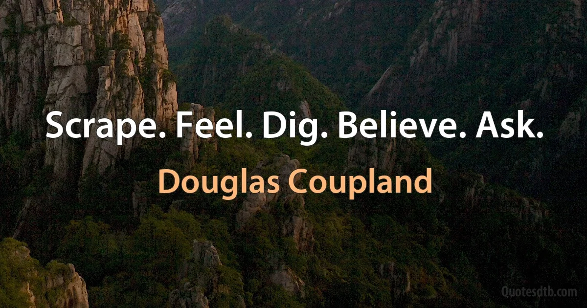 Scrape. Feel. Dig. Believe. Ask. (Douglas Coupland)