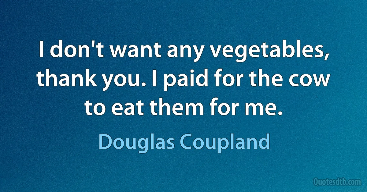 I don't want any vegetables, thank you. I paid for the cow to eat them for me. (Douglas Coupland)