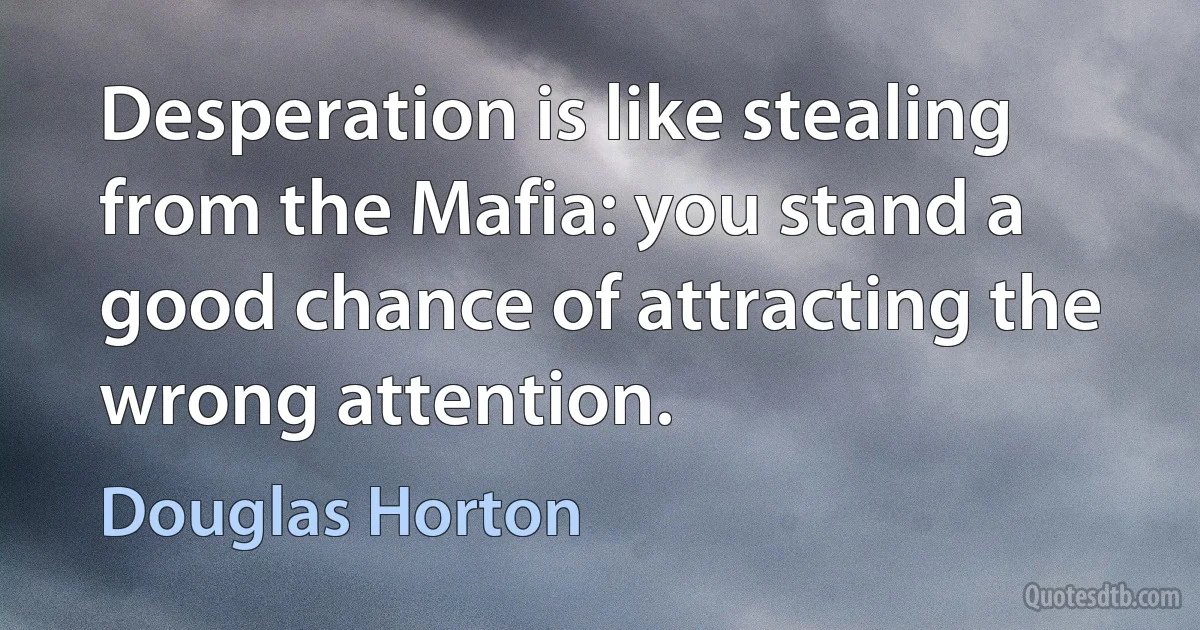 Desperation is like stealing from the Mafia: you stand a good chance of attracting the wrong attention. (Douglas Horton)