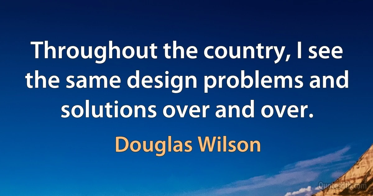 Throughout the country, I see the same design problems and solutions over and over. (Douglas Wilson)